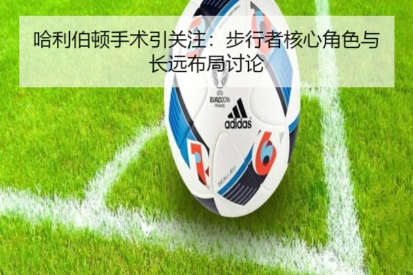 哈利伯顿手术引关注：步行者核心角色与长远布局讨论